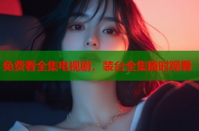 免费看全集电视剧，装台全集随时观看