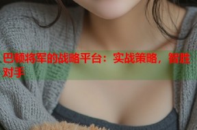 巴顿将军的战略平台：实战策略，智胜对手
