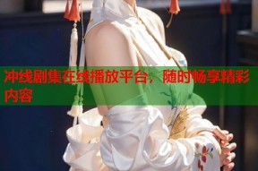 冲线剧集在线播放平台，随时畅享精彩内容
