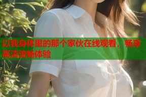 以我身体里的那个家伙在线观看，畅享高清流畅体验