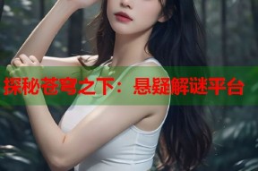 探秘苍穹之下：悬疑解谜平台