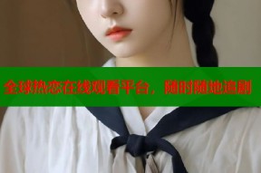 全球热恋在线观看平台，随时随地追剧