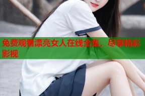 免费观看漂亮女人在线全集，尽享精彩影视