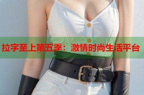 拉字至上第五季：激情时尚生活平台