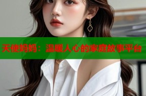 天使妈妈：温暖人心的家庭故事平台