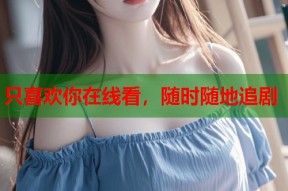 只喜欢你在线看，随时随地追剧