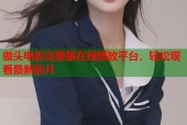 做头电影完整版在线播放平台，轻松观看最新影片