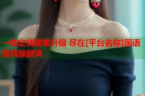 一吻定情甜蜜升级 尽在[平台名称]国语版偶像剧场