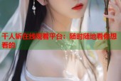 千人斩在线观看平台：随时随地看你想看的