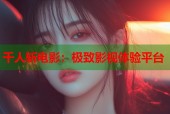 千人斩电影：极致影视体验平台