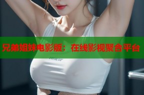 兄弟姐妹电影版：在线影视聚合平台