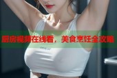 厨房视频在线看，美食烹饪全攻略