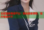 名媛望族粤语平台：精选语音课程，提升粤语水平