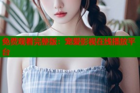 免费观看完整版：宠爱影视在线播放平台