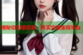 揭秘切尔诺贝利：真实灾难重现平台