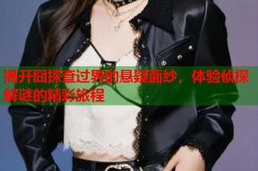 揭开囧探查过界的悬疑面纱，体验侦探解谜的精彩旅程