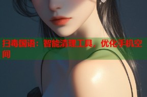 扫毒国语：智能清理工具，优化手机空间