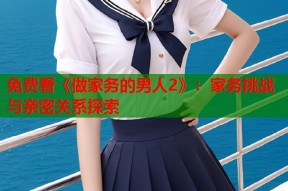 免费看《做家务的男人2》：家务挑战与亲密关系探索