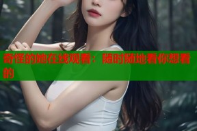 奇怪的她在线观看：随时随地看你想看的