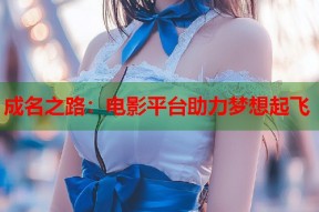 成名之路：电影平台助力梦想起飞