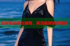 别对我说谎在线看，高清视频免费播放