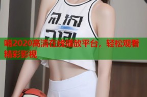 哨2020高清在线播放平台，轻松观看精彩影视