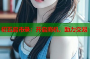 初五启市录：开启商机，助力交易