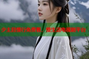 少主且慢行免费看，慢生活电视剧平台
