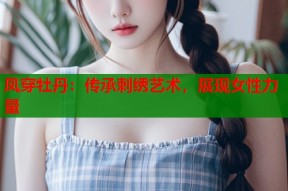 凤穿牡丹：传承刺绣艺术，展现女性力量