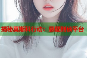 揭秘莫斯科行动：悬疑刑侦平台