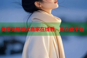 免费完整版大赢家在线看，尽在此平台