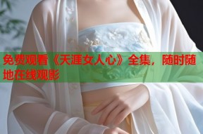 免费观看《天涯女人心》全集，随时随地在线观影