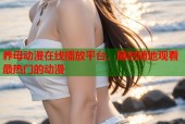 养母动漫在线播放平台，随时随地观看最热门的动漫