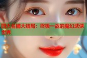 四大名捕大结局：终极一战的魔幻武侠世界