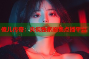 傻儿传奇：央视独家剧集点播平台