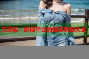 刀见笑：影视平台的搞笑剪辑大全