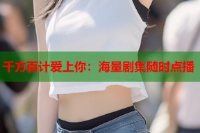 千方百计爱上你：海量剧集随时点播