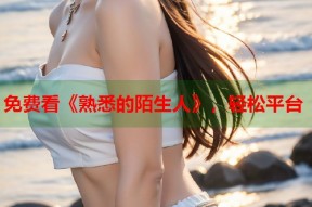 免费看《熟悉的陌生人》，轻松平台