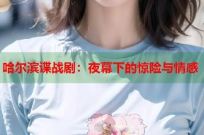 哈尔滨谍战剧：夜幕下的惊险与情感