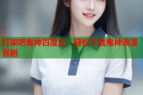 打架吧鬼神百度云：轻松下载鬼神浪漫喜剧