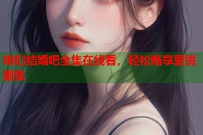 咱们结婚吧全集在线看，轻松畅享爱情剧集