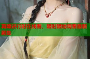 再婚进行时在线看，随时随地观看最新剧集