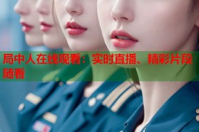 局中人在线观看：实时直播、精彩片段随看