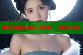 免费观看民初奇人传全集，尽在此平台