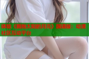 体验《拥抱太阳的月亮》国语版：动漫社区互动平台