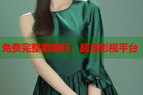 免费完整看哪吒，超清影视平台