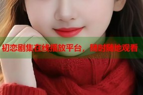 初恋剧集在线播放平台，随时随地观看