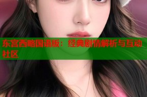 东宫西略国语版：经典剧情解析与互动社区