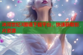 冰河世纪3国语下载平台，快速获取影片资源