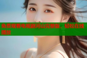 免费观看电视剧河山完整版，轻松在线播放